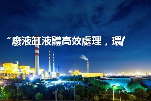 “廢液缸液體高效處理，環(huán)保新篇章開(kāi)啟！”